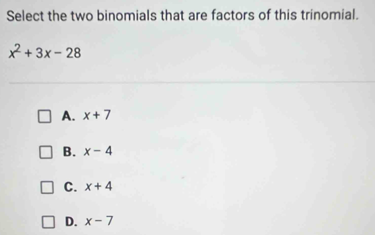 Select the two binomials that are factors of this trinomial.
x^2+3x-28
A. x+7
B. x-4
C. x+4
D. x-7