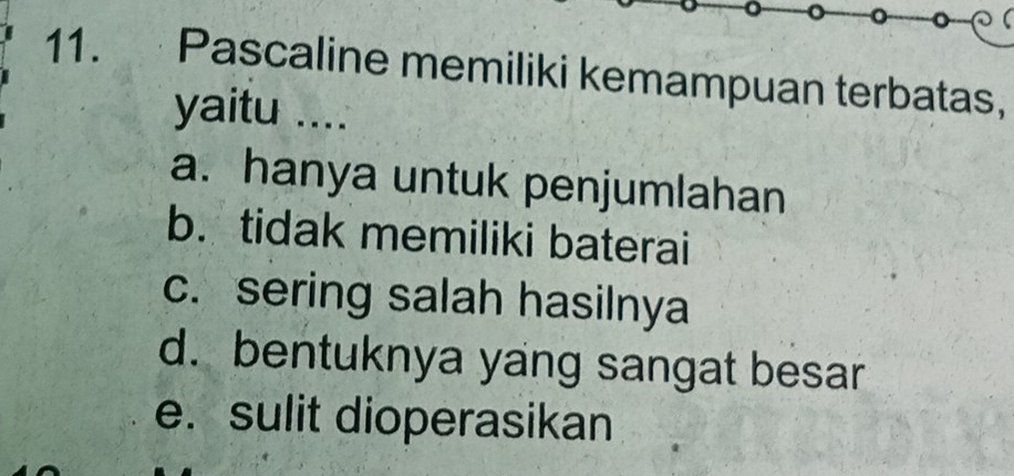 Pascaline memiliki kemampuan terbatas，
yaitu ....
a. hanya untuk penjumlahan
b. tidak memiliki baterai
c. sering salah hasilnya
d. bentuknya yang sangat besar
e. sulit dioperasikan