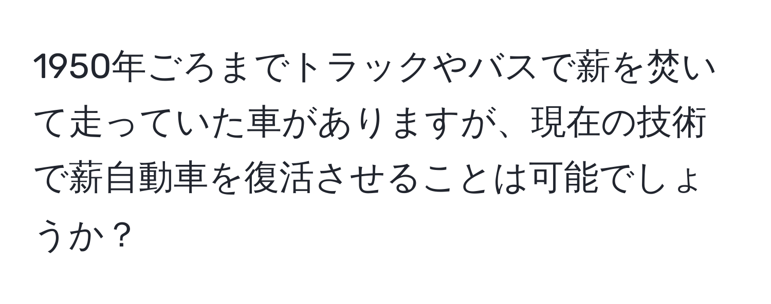 1950年ごろまでトラックやバスで薪を焚いて走っていた車がありますが、現在の技術で薪自動車を復活させることは可能でしょうか？