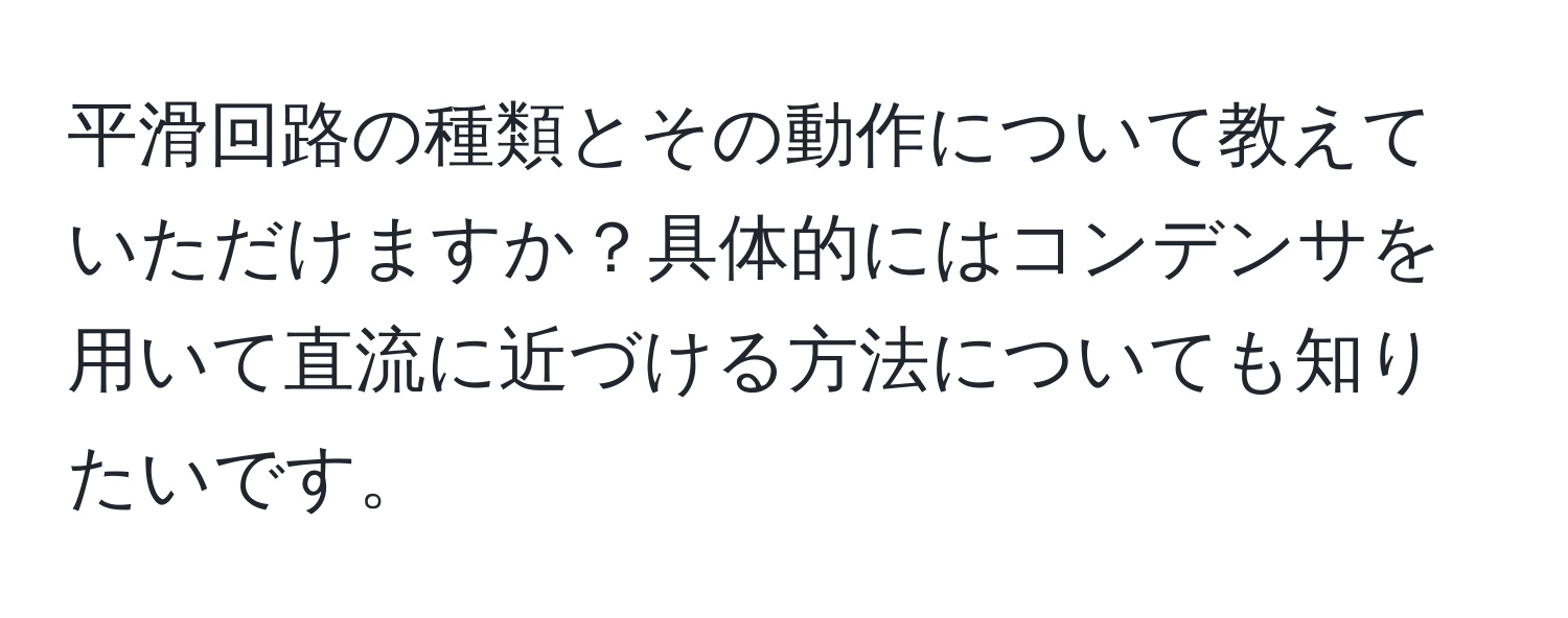 平滑回路の種類とその動作について教えていただけますか？具体的にはコンデンサを用いて直流に近づける方法についても知りたいです。