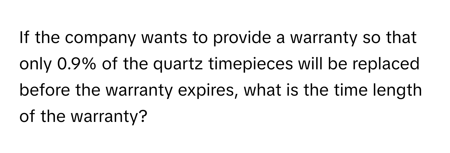 If the company wants to provide a warranty so that only 0.9% of the quartz timepieces will be replaced before the warranty expires, what is the time length of the warranty?