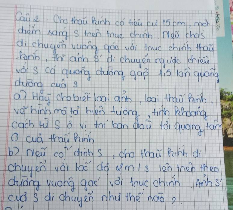 Cai z (hothaǔ Rinn có hàū cu 15cm, mon 
chém sang s thon toud chinb Neǔ chos 
dì chuyen vuong góo vái thug chinb than 
hinb, thìann s' di chuyen ng uǒo chiin 
vǒ s co quang duǒng gap is laī quáng 
cuōng quà s 
a Hay chobèīoa aán, lbai thai Punb, 
veìhinn mo tá hin twóng, tinn Broong 
cach tùs ǒ vì tnì bǎn daù fǎi quáng tan 
O cuá frai hinb 
b) Neā co dinb s, cho fhaà Rihh di 
chuyen vài láǒ do am/s lǎn then theo 
duòng yuong ggí vǒi thuc chinn. Anbs 
cuá s di chuyen nhu thè nào?