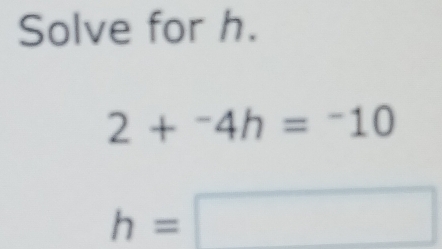 Solve for h.
2+^-4h=^-10
h=□