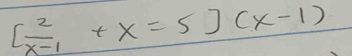 [ 2/x-1 +x=5](x-1)