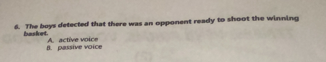 The boys detected that there was an opponent ready to shoot the winning
basket.
A. active voice
B. passive voice