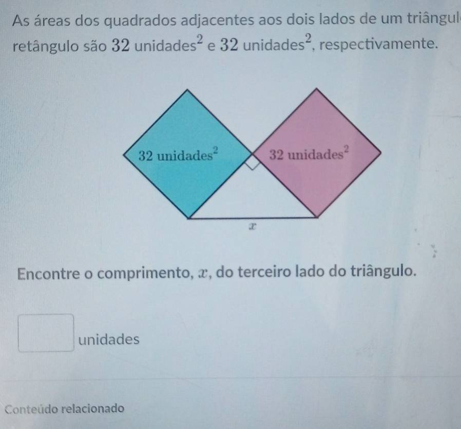 As áreas dos quadrados adjacentes aos dois lados de um triângul
retângulo são 32 unio dade s^(2^(32unidades^2) , respectivamente.
Encontre o comprimento, x, do terceiro lado do triângulo.
) ... ^circ  unidades
Conteúdo relacionado