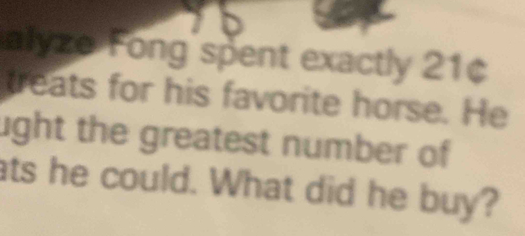 alyze Fong spent exactly 21¢
treats for his favorite horse. He 
ught the greatest number of 
ats he could. What did he buy?