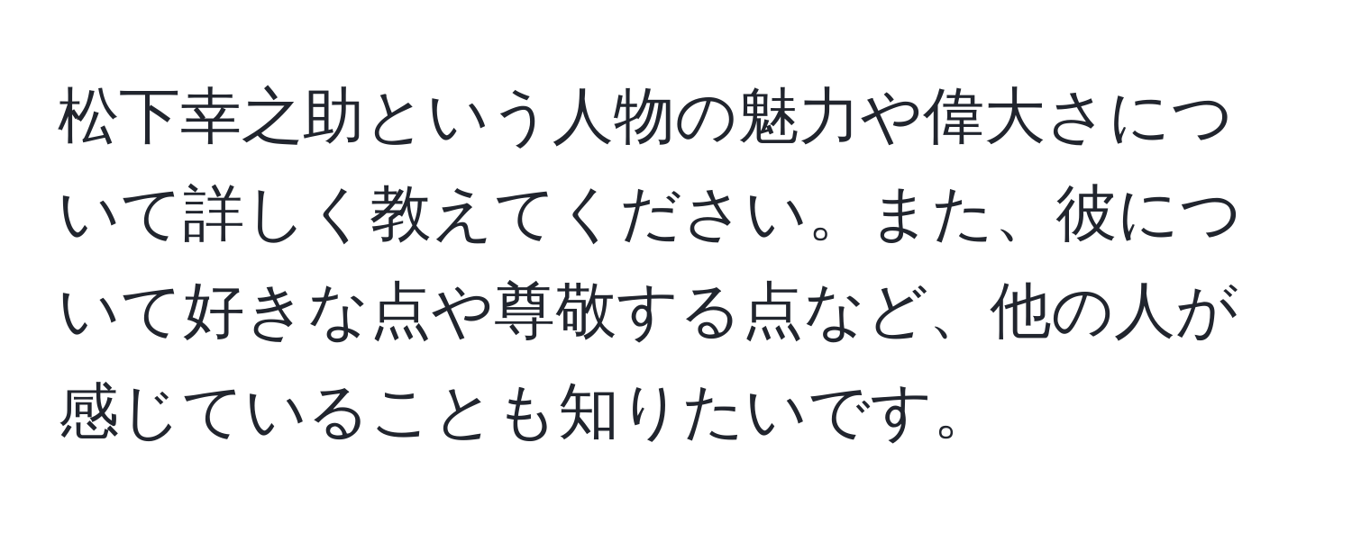 松下幸之助という人物の魅力や偉大さについて詳しく教えてください。また、彼について好きな点や尊敬する点など、他の人が感じていることも知りたいです。