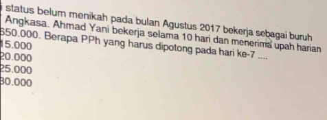 status belum menikah pada bulan Agustus 2017 bekerja sebagai buruh
Angkasa. Ahmad Yani bekerja selama 10 hari dan menerima upah harian
15.000
650.000. Berapa PPh yang harus dipotong pada hari ke -7....
20.000
25.000
80.000