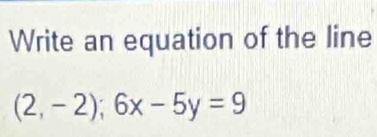 Write an equation of the line
(2,-2); 6x-5y=9