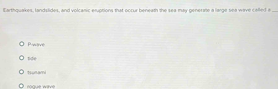 Earthquakes, landslides, and volcanic eruptions that occur beneath the sea may generate a large sea wave called a_
P-wave
tide
tsunami
rogue wave
