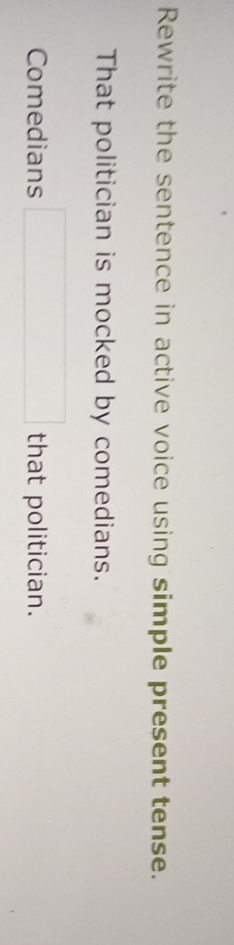 Rewrite the sentence in active voice using simple present tense. 
That politician is mocked by comedians. 
Comedians □ that politician.