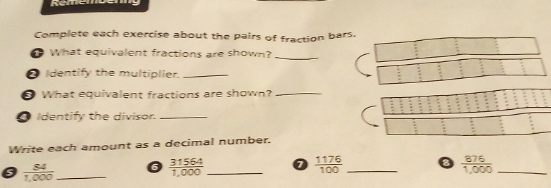 Remenvemy 
Complete each exercise about the pairs of fraction bars. 
What equivalent fractions are shown?_ 
② Identify the multiplier._ 
What equivalent fractions are shown?_ 
O Identify the divisor._ 
Write each amount as a decimal number. 
_  84/1,000 
6  31564/1,000  _ 
7  1176/100  _ 
8  876/1,000  _