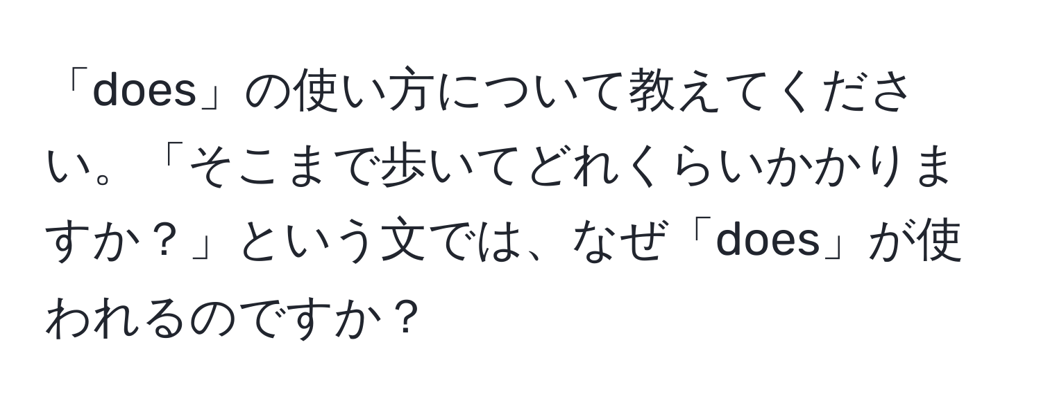 「does」の使い方について教えてください。「そこまで歩いてどれくらいかかりますか？」という文では、なぜ「does」が使われるのですか？