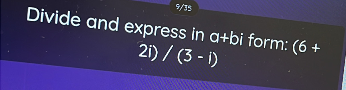 9/35 
Divide and express in a+bi form: (6+
2i) /(3-i)