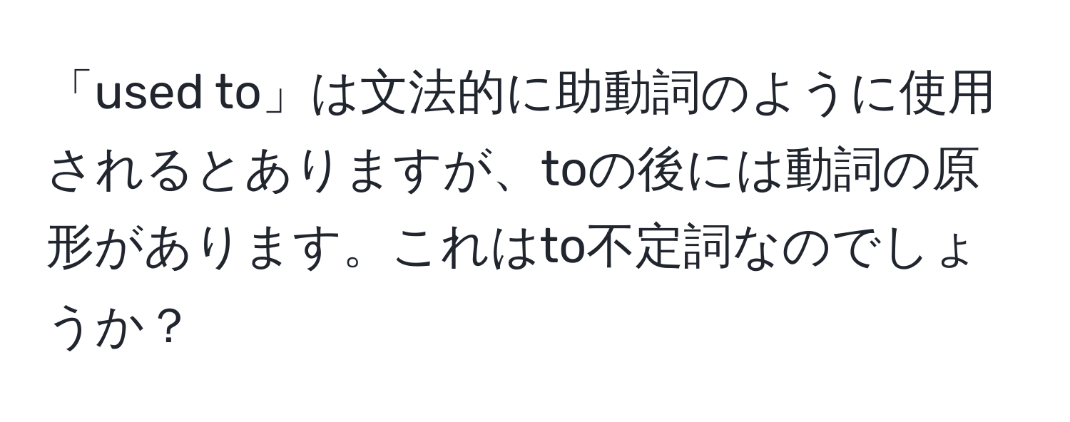 「used to」は文法的に助動詞のように使用されるとありますが、toの後には動詞の原形があります。これはto不定詞なのでしょうか？