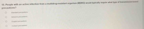 People with an active infection from a multidrug-resistant organism (MDRO) would typically require what type of transmission-based
precautions?
Mandard procautions
Arbome precaulions
Droplet precasitions
Contact precautions