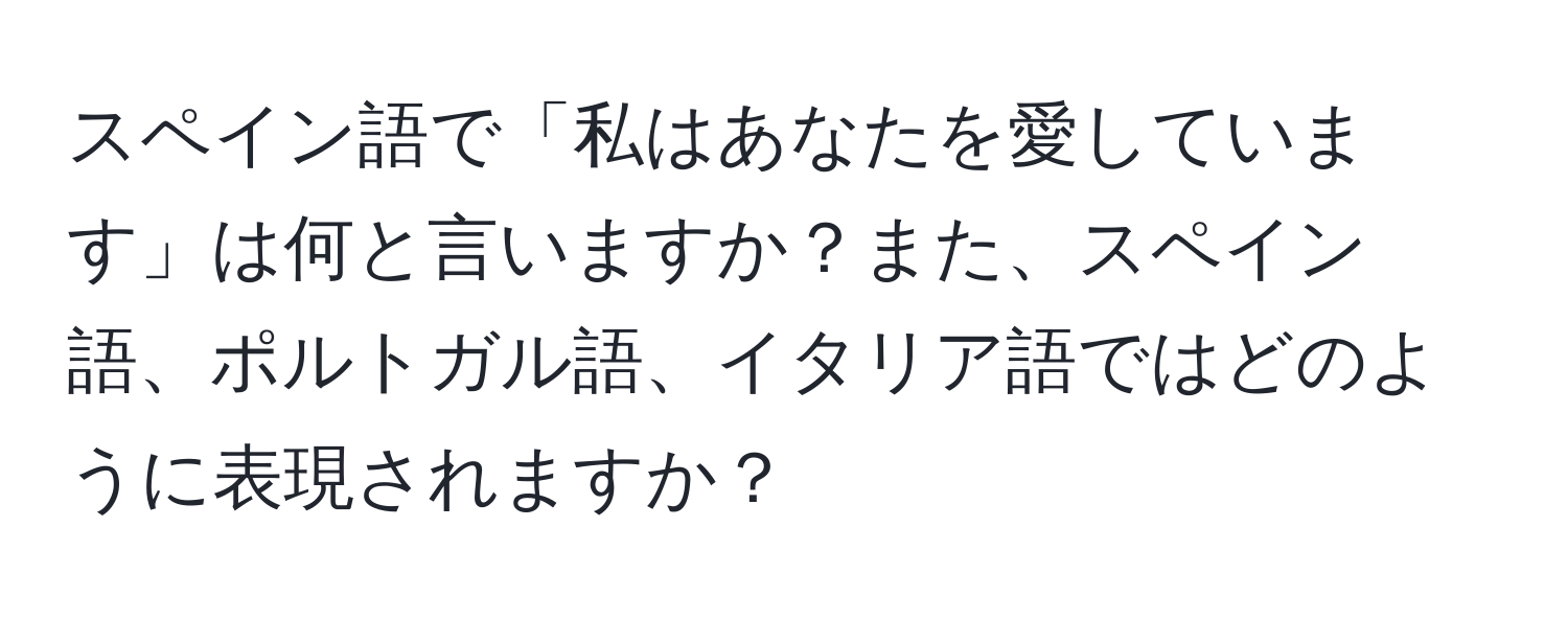 スペイン語で「私はあなたを愛しています」は何と言いますか？また、スペイン語、ポルトガル語、イタリア語ではどのように表現されますか？