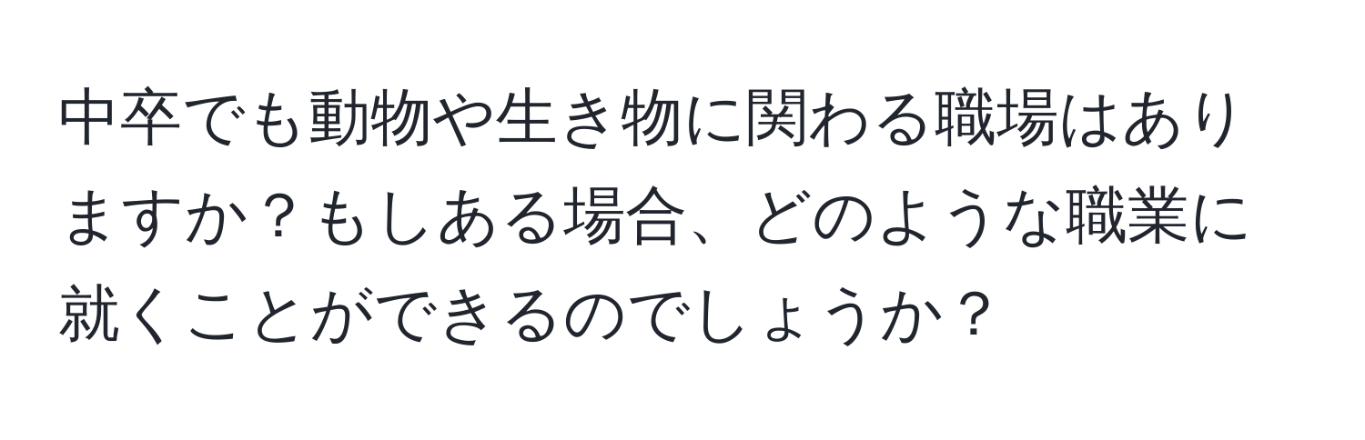 中卒でも動物や生き物に関わる職場はありますか？もしある場合、どのような職業に就くことができるのでしょうか？