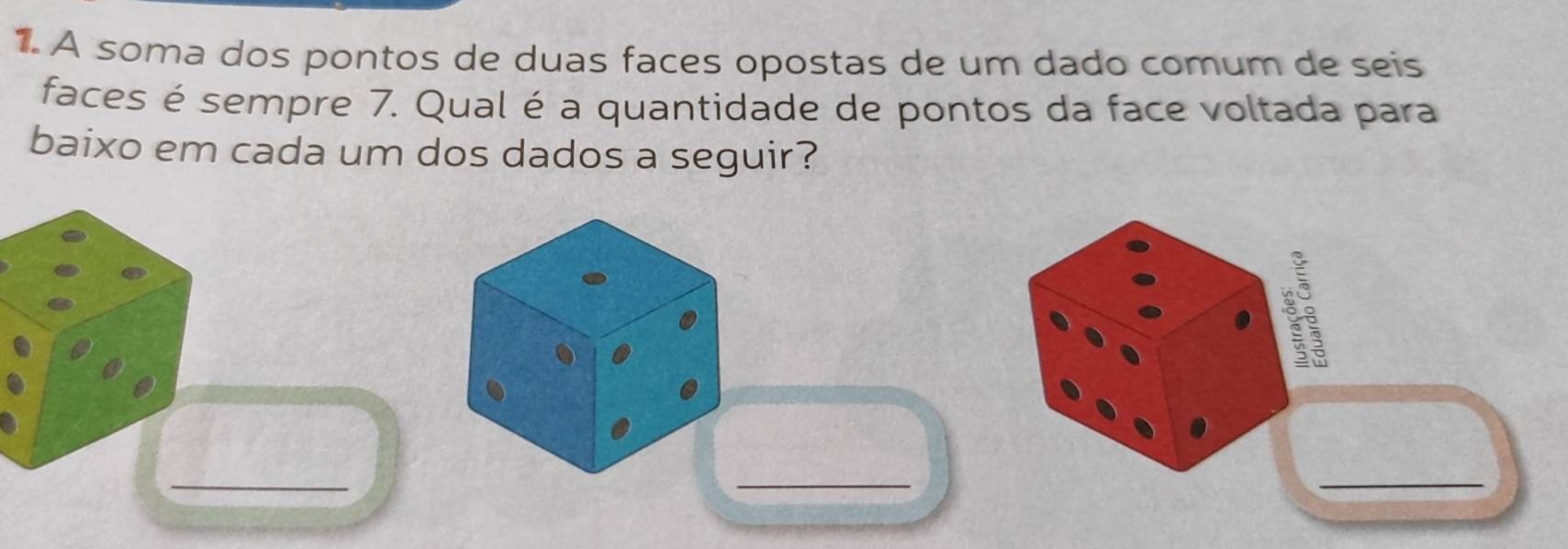 A soma dos pontos de duas faces opostas de um dado comum de seis 
faces é sempre 7. Qual é a quantidade de pontos da face voltada para 
baixo em cada um dos dados a seguir? 
_ 
_