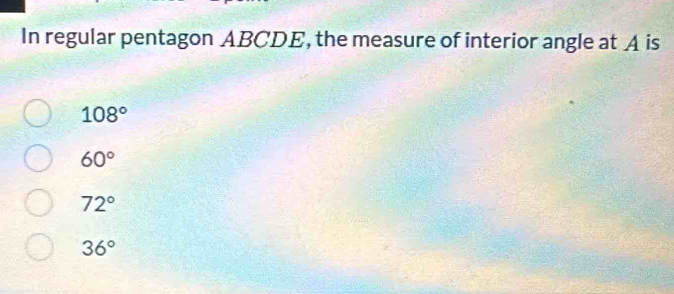 In regular pentagon ABCDE, the measure of interior angle at A is
108°
60°
72°
36°