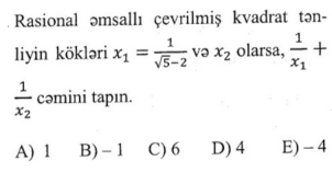 Rasional əmsallı çevrilmiş kvadrat tən-
liyin kökləri x_1= 1/sqrt(5)-2  və x_2 olarsa, frac 1x_1+
frac 1x_2 cəmini tapın.
A) 1 B) - 1 C) 6 D) 4 E) - 4