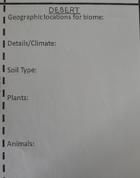 DESERT 
Geographic locations for biome: 
Details/Climate: 
Soil Type: 
Plants: 
Animals: