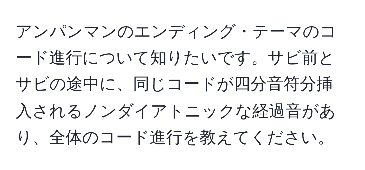 アンパンマンのエンディング・テーマのコード進行について知りたいです。サビ前とサビの途中に、同じコードが四分音符分挿入されるノンダイアトニックな経過音があり、全体のコード進行を教えてください。