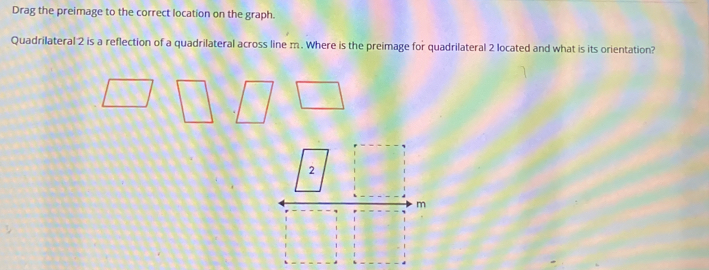 Drag the preimage to the correct location on the graph. 
Quadrilateral 2 is a reflection of a quadrilateral across line m. Where is the preimage for quadrilateral 2 located and what is its orientation?