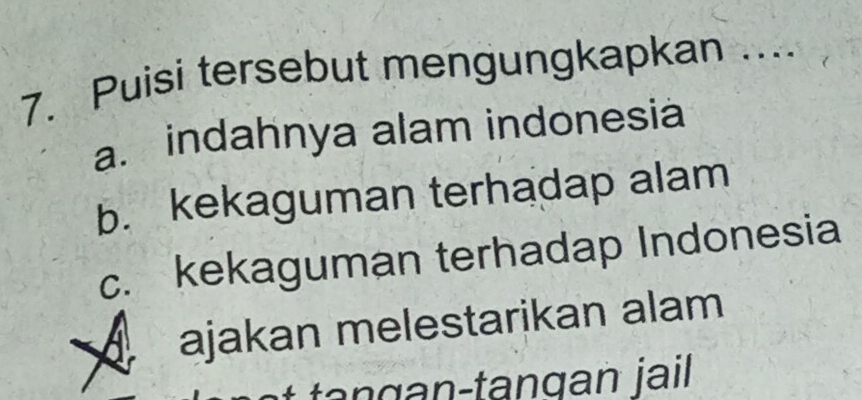 Puisi tersebut mengungkapkan ...
a. indahnya alam indonesia
b. kekaguman terhadap alam
c. kekaguman terhadap Indonesia
ajakan melestarikan alam
tan g n-tangan jail