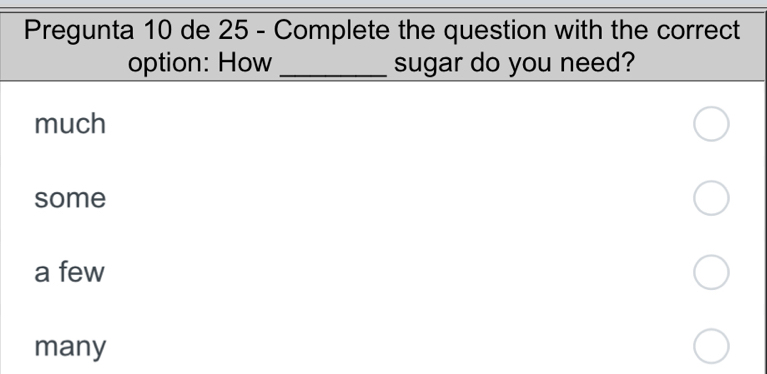 Pregunta 10 de 25 - Complete the question with the correct
option: How _sugar do you need?
much
some
a few
many