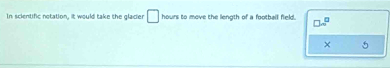 In scientific notation, it would take the glacier □ hours to move the length of a football field. 
×