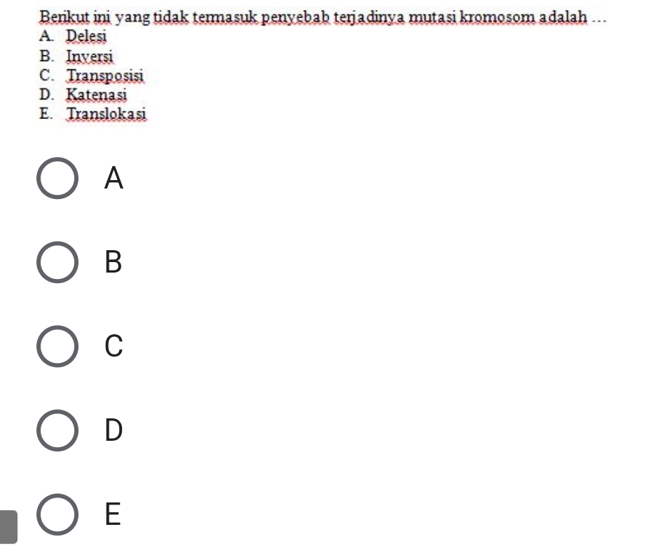 Berikut ini yang tidak termasuk penyebab terjadinya mutasi kromosom adalah ...
A. Delesi
B. Inversi
C. Transposisi
D. Katenasi
E. Translokasi
A
B
C
D
E