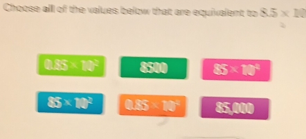 Choose all of the values below that are equivalent to 8.5* 10
0.85* 10^(23) 85 _  85* 10^3
85* 10^2 0.85* 10^4 85,000