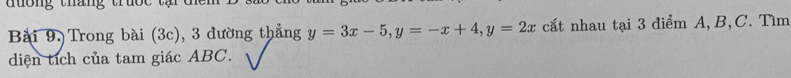 dương tháng trược tại d 
Bài 9. Trong bài (3c), 3 đường thẳng y=3x-5, y=-x+4, y=2x cất nhau tại 3 điểm A, B, C. Tìm 
diện tích của tam giác ABC.