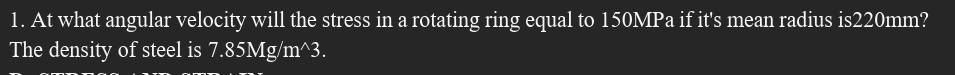 At what angular velocity will the stress in a rotating ring equal to 150MPa if it's mean radius is220mm? 
The density of steel is 7.85Mg/m^3.