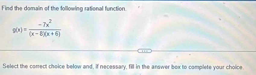 Find the domain of the following rational function.
g(x)= (-7x^2)/(x-8)(x+6) 
Select the correct choice below and, if necessary, fill in the answer box to complete your choice.