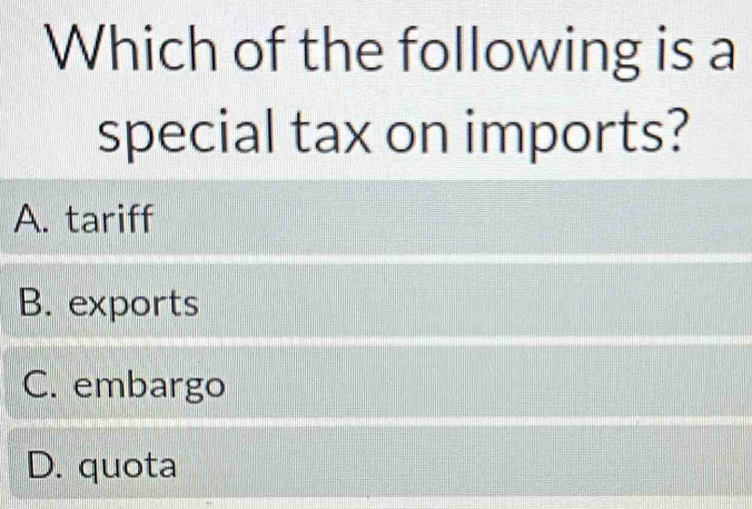 Which of the following is a
special tax on imports?
A. tariff
B. exports
C. embargo
D. quota