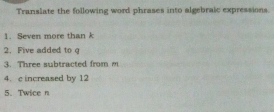 Translate the following word phrases into algebraic expressions. 
1. Seven more than k
2. Five added to q
3. Three subtracted from m
4. c increased by 12
5. Twice n