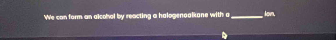 We can form an alcohol by reacting a halogenoalkane with a_ ion.