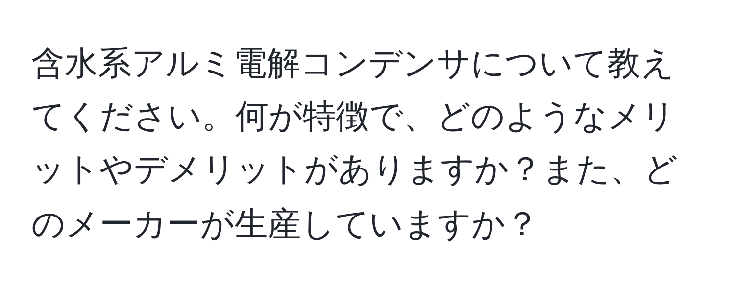 含水系アルミ電解コンデンサについて教えてください。何が特徴で、どのようなメリットやデメリットがありますか？また、どのメーカーが生産していますか？