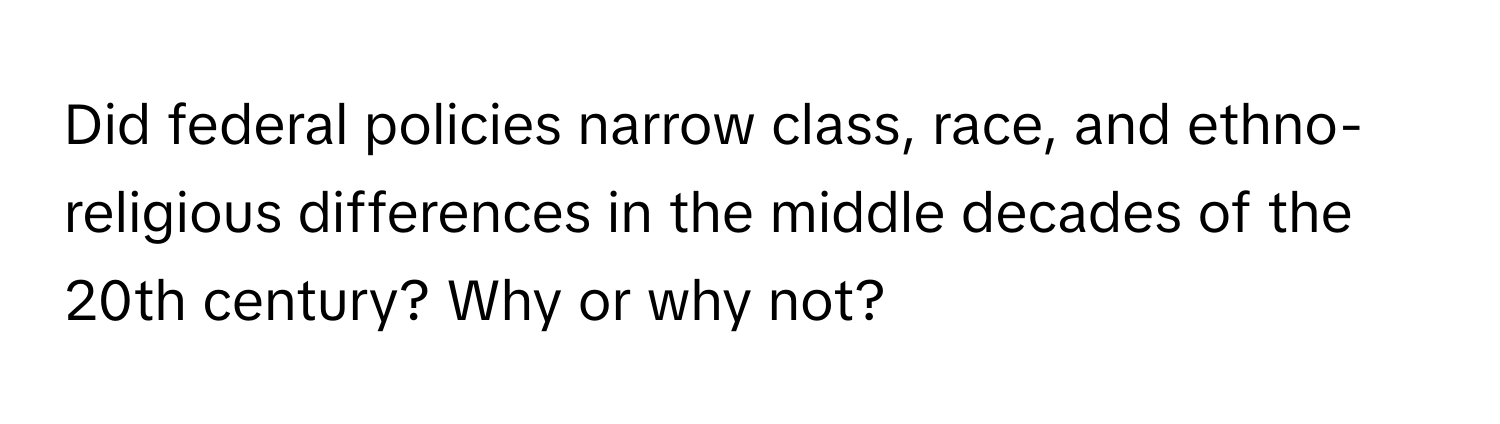 Did federal policies narrow class, race, and ethno-religious differences in the middle decades of the 20th century? Why or why not?