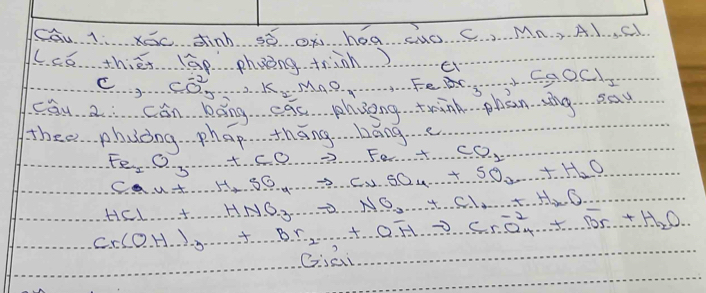 Cau 1 KEc dink S5 OK ho a uO C MA A. J C 
l. cé thies lāp phoong trinh) 
C.. . . C 0.2..kmnO 1.Fe BX=5-2 CaOCl_2
Cau 2 cón bāng eae phveng think phan ang sau 
thee phuǒng . phap . thāng …báng
Fe_2O_3+SO_2+SO_2to ·s +CO_2+CO_2
Ca_n+H_2S6_·s +SO_·s to 2SO_4+SO_2...+SO_2...+H_2O
HCl+HNO_3to NO_3
Cr(OH)_3downarrow +O_2uparrow +O_2^(-+2O_-)O..H..O...Br+H_2O. 
Gsai