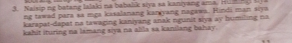 Naisip ng batang lalaki na babalik siya sa kaniyang ama. Huming s i 
ng tawad para sa mga kasalanang kaniyang nagawa. Hindi man siya 
karapat-dapat na tawaging kaniyang anak ngunit siya ay humiling na 
kahit ituring na lamang siya na alila sa kanilang bahay.