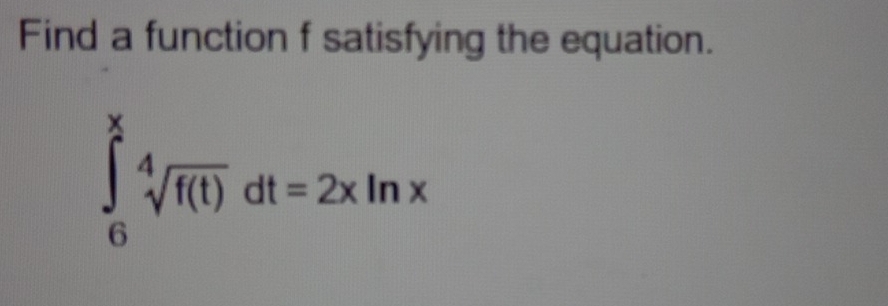 Find a function f satisfying the equation.
∈tlimits _6^(xsqrt [4]f(t))dt=2xln x