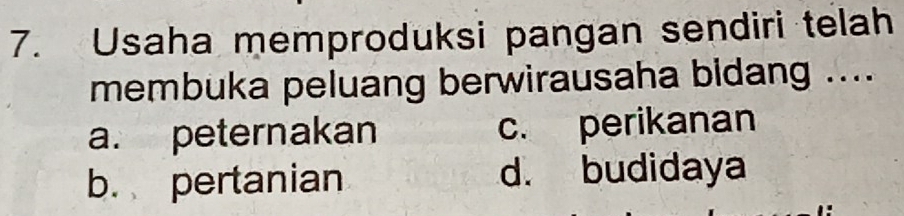 Usaha memproduksi pangan sendiri telah
membuka peluang berwirausaha bidang ....
a. peternakan c. perikanan
b. pertanian d. budidaya