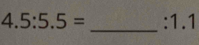 4.5:5.5= :1.1
_