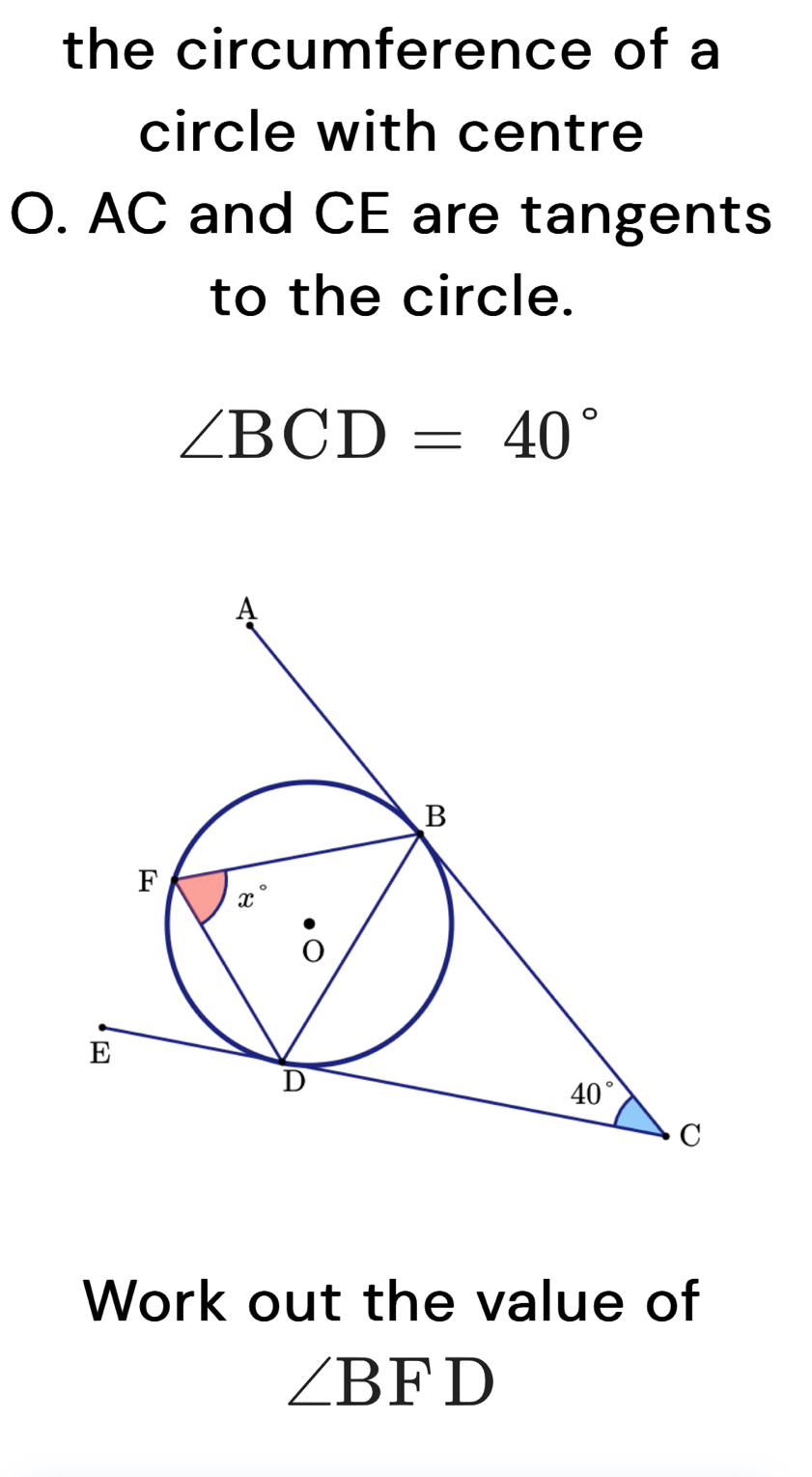 the circumference of a
circle with centre
O. AC and CE are tangents
to the circle.
∠ BCD=40°
Work out the value of
∠ BFD