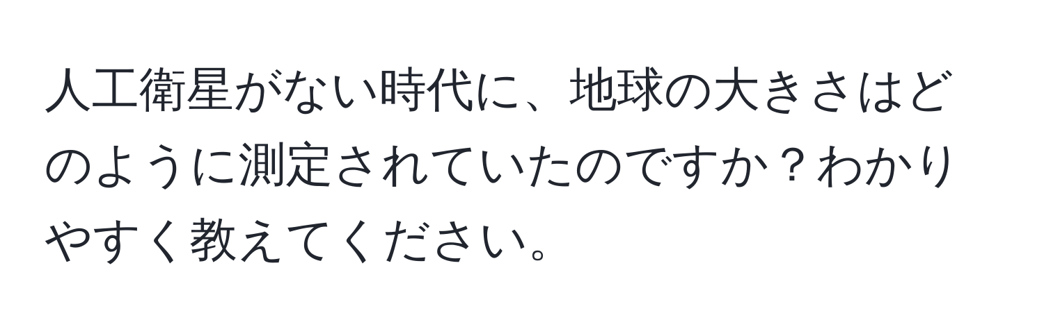 人工衛星がない時代に、地球の大きさはどのように測定されていたのですか？わかりやすく教えてください。