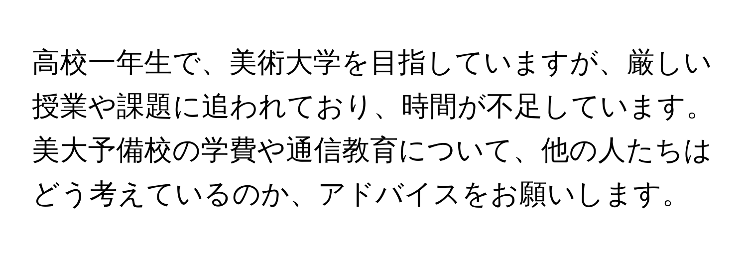 高校一年生で、美術大学を目指していますが、厳しい授業や課題に追われており、時間が不足しています。美大予備校の学費や通信教育について、他の人たちはどう考えているのか、アドバイスをお願いします。